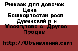 Рюкзак для девочек  › Цена ­ 500 - Башкортостан респ., Дуванский р-н, Месягутово с. Другое » Продам   